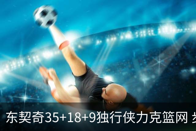 东契奇35+18+9独行侠力克篮网 步行者险胜火箭